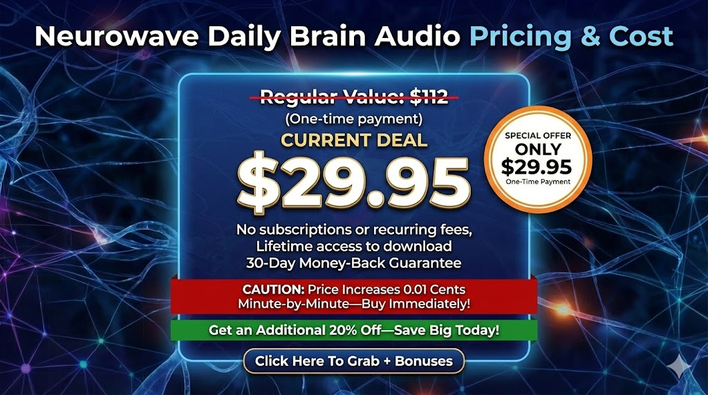 Neurowave Daily Brain Audio Pricing & Cost
Currently, the Neurowave daily brain audio price is incredibly low for the value provided.
Regular Value: $112
Current Deal: $29.95 (One-time payment)
There are no subscriptions or recurring fees. You get lifetime access to the Neurowave memory and focus download.
CAUTION: Price Increases 0.01 Cents Minute-by-Minute—Buy Immediately to Get the Lowest Rate!
Get an Additional 20% Off The Regular Price for One Low Transaction—Save Big Today!